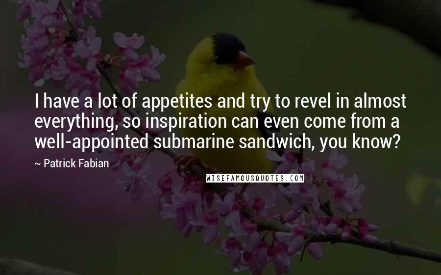 Patrick Fabian Quotes: I have a lot of appetites and try to revel in almost everything, so inspiration can even come from a well-appointed submarine sandwich, you know?