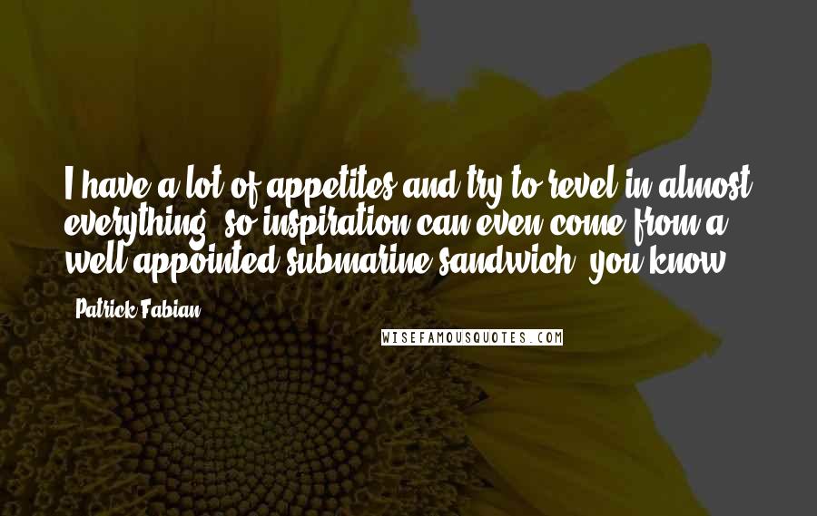 Patrick Fabian Quotes: I have a lot of appetites and try to revel in almost everything, so inspiration can even come from a well-appointed submarine sandwich, you know?