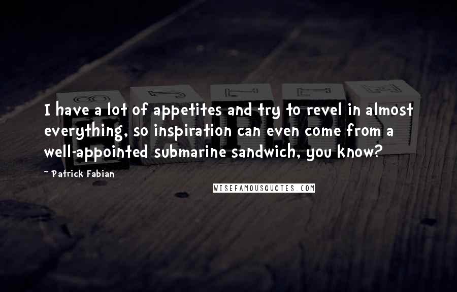 Patrick Fabian Quotes: I have a lot of appetites and try to revel in almost everything, so inspiration can even come from a well-appointed submarine sandwich, you know?