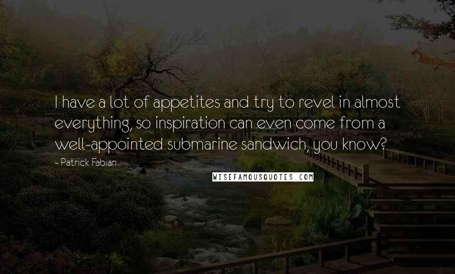 Patrick Fabian Quotes: I have a lot of appetites and try to revel in almost everything, so inspiration can even come from a well-appointed submarine sandwich, you know?