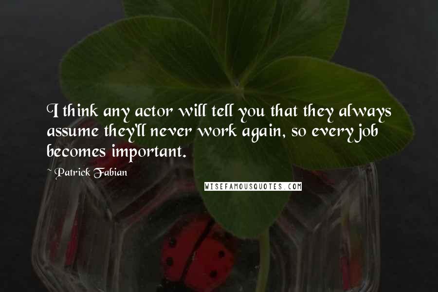 Patrick Fabian Quotes: I think any actor will tell you that they always assume they'll never work again, so every job becomes important.
