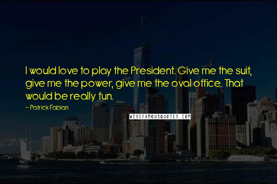 Patrick Fabian Quotes: I would love to play the President. Give me the suit, give me the power, give me the oval office. That would be really fun.