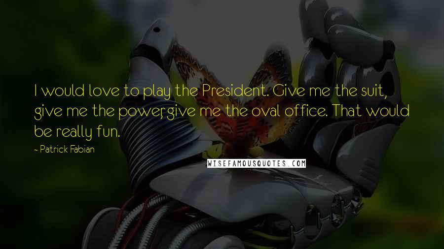 Patrick Fabian Quotes: I would love to play the President. Give me the suit, give me the power, give me the oval office. That would be really fun.