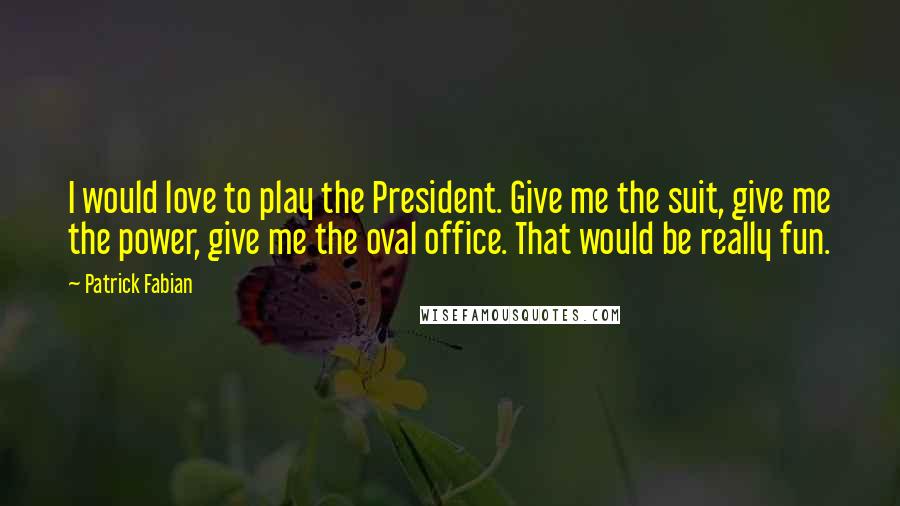 Patrick Fabian Quotes: I would love to play the President. Give me the suit, give me the power, give me the oval office. That would be really fun.