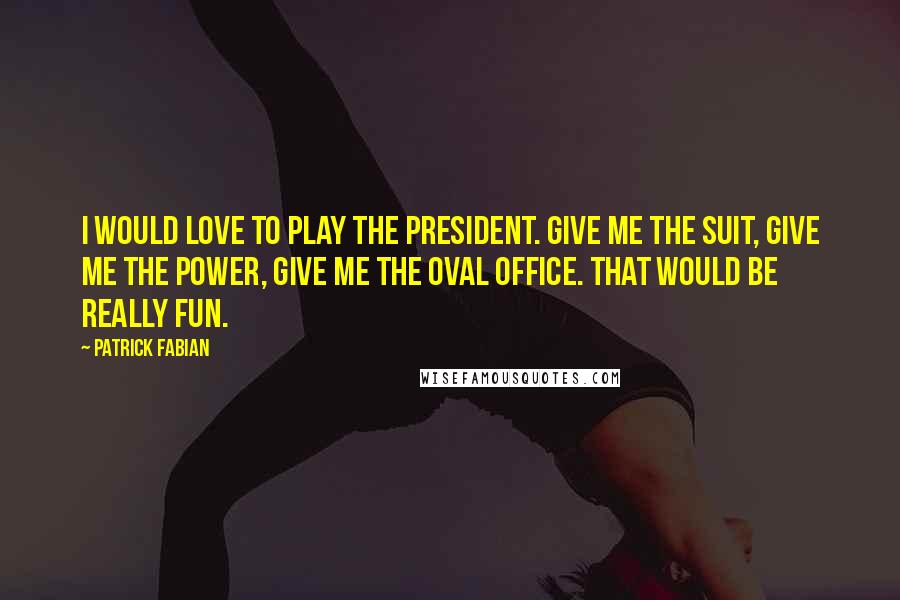 Patrick Fabian Quotes: I would love to play the President. Give me the suit, give me the power, give me the oval office. That would be really fun.