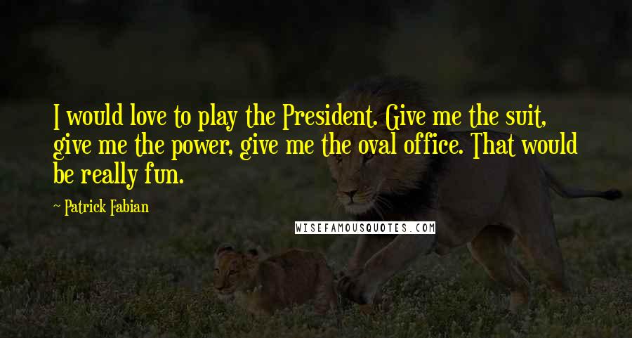 Patrick Fabian Quotes: I would love to play the President. Give me the suit, give me the power, give me the oval office. That would be really fun.