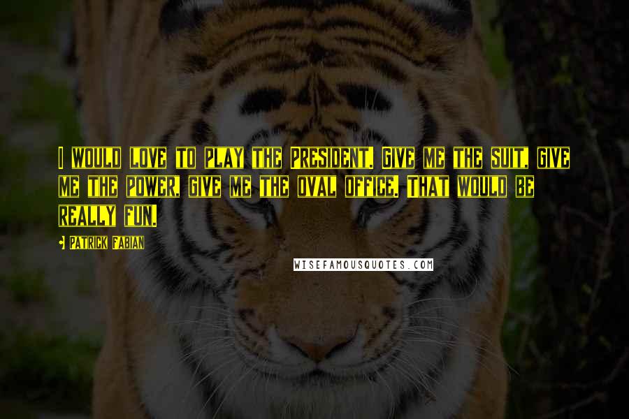 Patrick Fabian Quotes: I would love to play the President. Give me the suit, give me the power, give me the oval office. That would be really fun.
