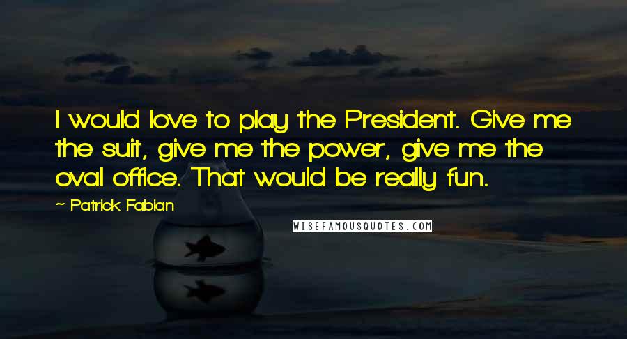 Patrick Fabian Quotes: I would love to play the President. Give me the suit, give me the power, give me the oval office. That would be really fun.