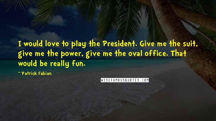 Patrick Fabian Quotes: I would love to play the President. Give me the suit, give me the power, give me the oval office. That would be really fun.