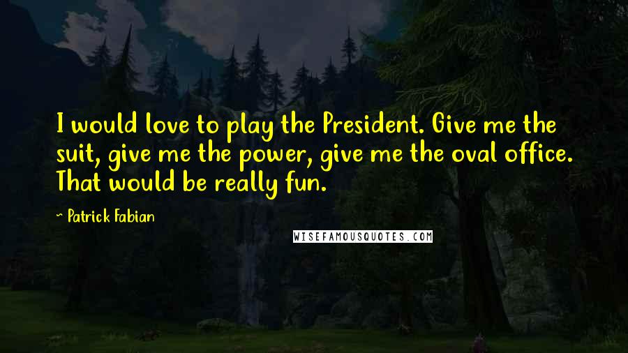 Patrick Fabian Quotes: I would love to play the President. Give me the suit, give me the power, give me the oval office. That would be really fun.