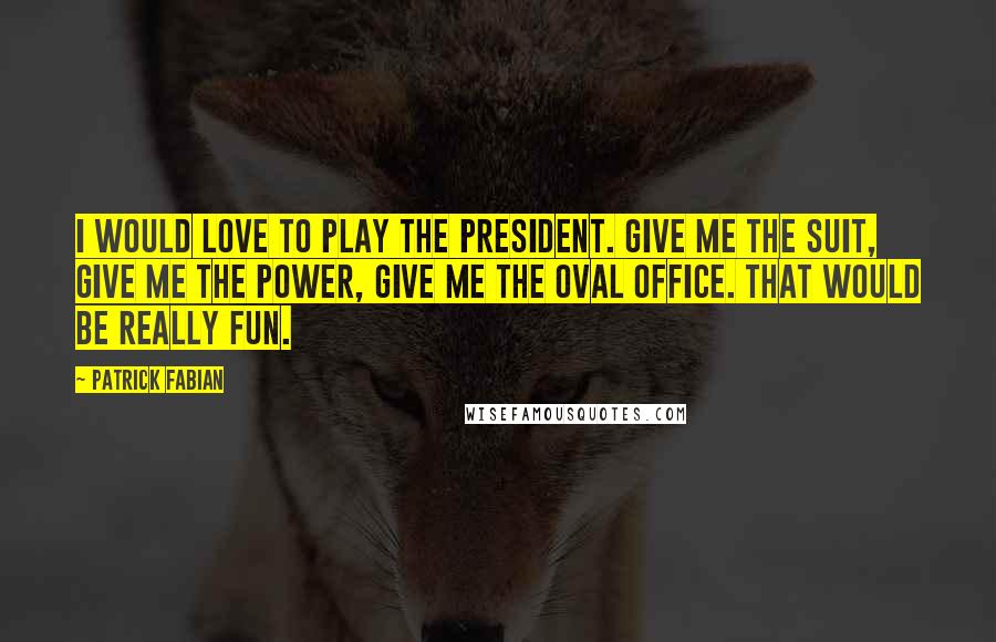 Patrick Fabian Quotes: I would love to play the President. Give me the suit, give me the power, give me the oval office. That would be really fun.