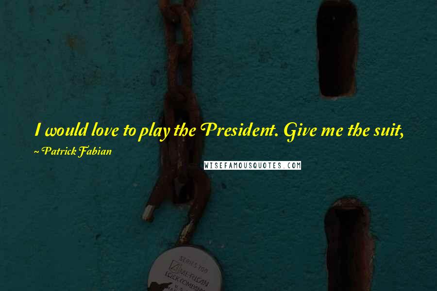 Patrick Fabian Quotes: I would love to play the President. Give me the suit, give me the power, give me the oval office. That would be really fun.