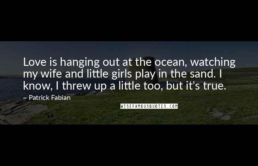 Patrick Fabian Quotes: Love is hanging out at the ocean, watching my wife and little girls play in the sand. I know, I threw up a little too, but it's true.