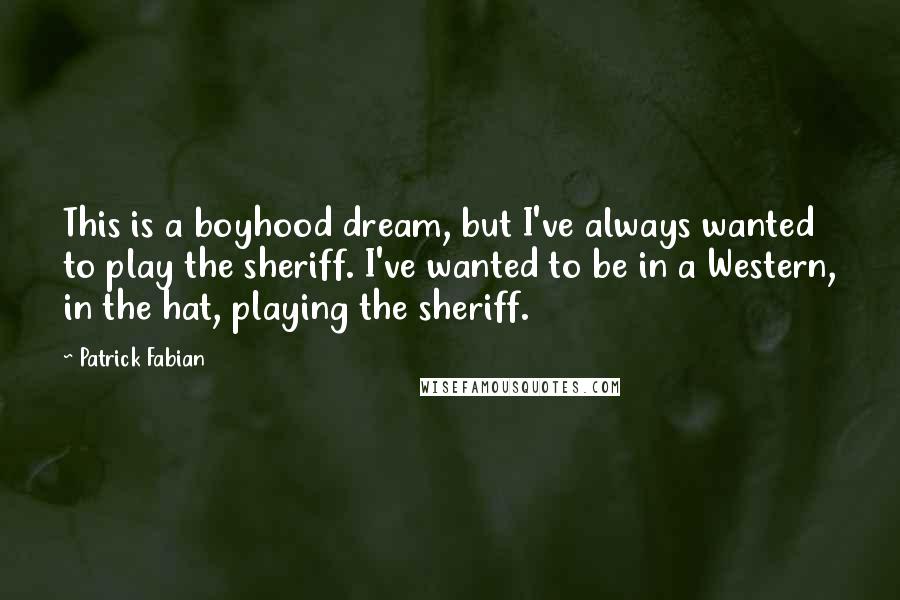 Patrick Fabian Quotes: This is a boyhood dream, but I've always wanted to play the sheriff. I've wanted to be in a Western, in the hat, playing the sheriff.