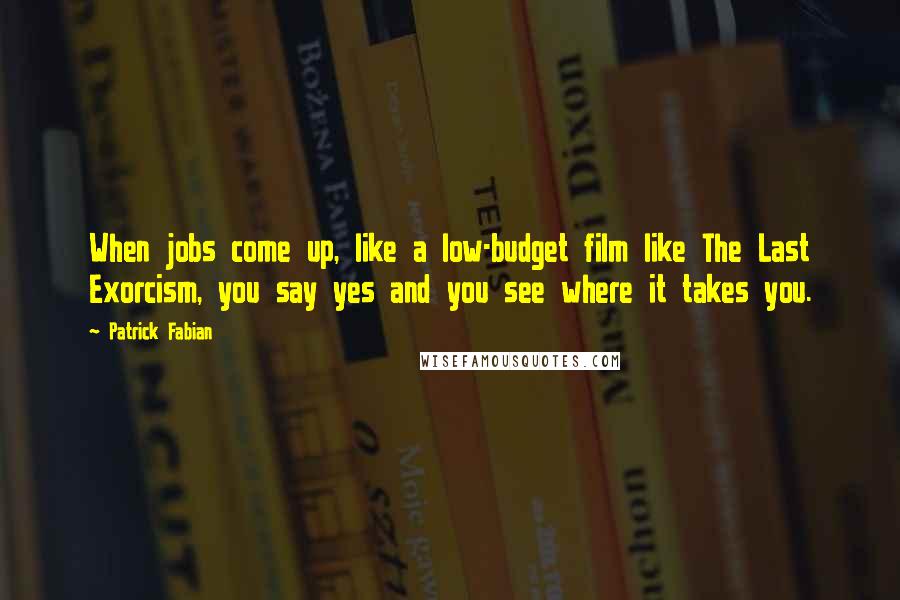 Patrick Fabian Quotes: When jobs come up, like a low-budget film like The Last Exorcism, you say yes and you see where it takes you.