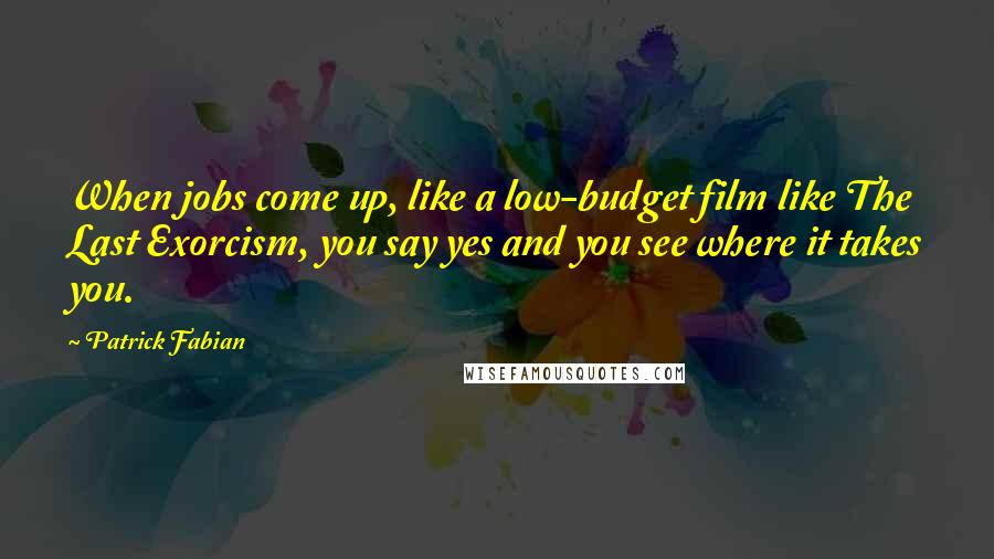 Patrick Fabian Quotes: When jobs come up, like a low-budget film like The Last Exorcism, you say yes and you see where it takes you.