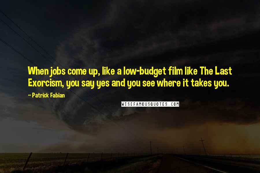 Patrick Fabian Quotes: When jobs come up, like a low-budget film like The Last Exorcism, you say yes and you see where it takes you.