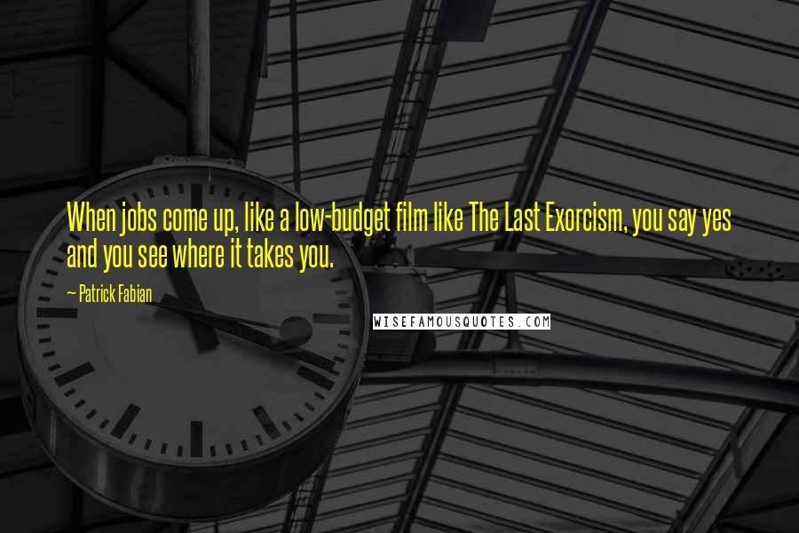 Patrick Fabian Quotes: When jobs come up, like a low-budget film like The Last Exorcism, you say yes and you see where it takes you.