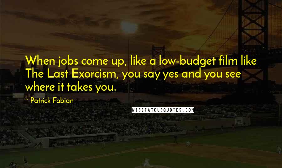 Patrick Fabian Quotes: When jobs come up, like a low-budget film like The Last Exorcism, you say yes and you see where it takes you.