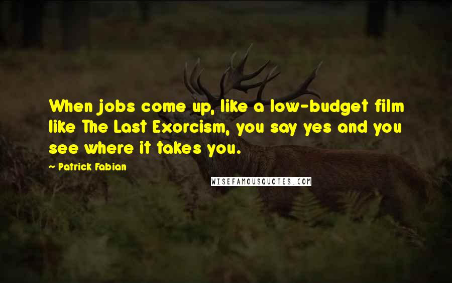 Patrick Fabian Quotes: When jobs come up, like a low-budget film like The Last Exorcism, you say yes and you see where it takes you.