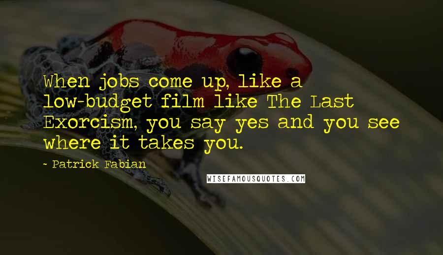 Patrick Fabian Quotes: When jobs come up, like a low-budget film like The Last Exorcism, you say yes and you see where it takes you.