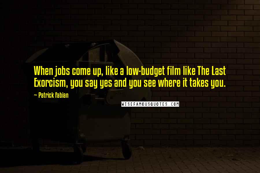 Patrick Fabian Quotes: When jobs come up, like a low-budget film like The Last Exorcism, you say yes and you see where it takes you.