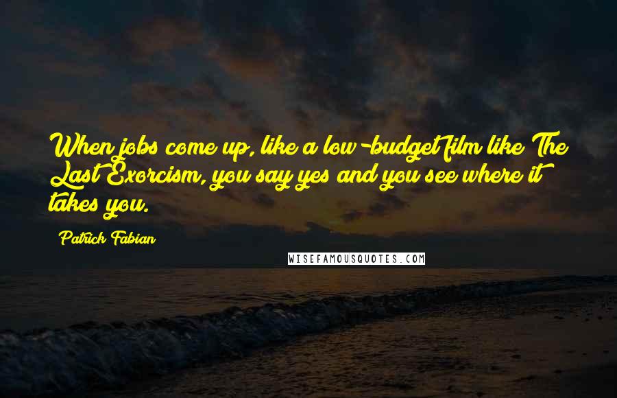 Patrick Fabian Quotes: When jobs come up, like a low-budget film like The Last Exorcism, you say yes and you see where it takes you.