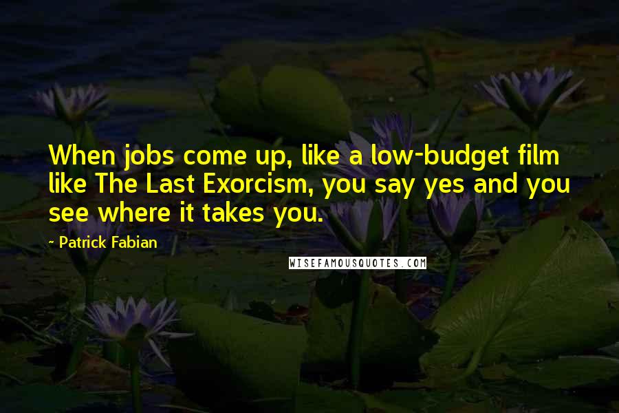 Patrick Fabian Quotes: When jobs come up, like a low-budget film like The Last Exorcism, you say yes and you see where it takes you.