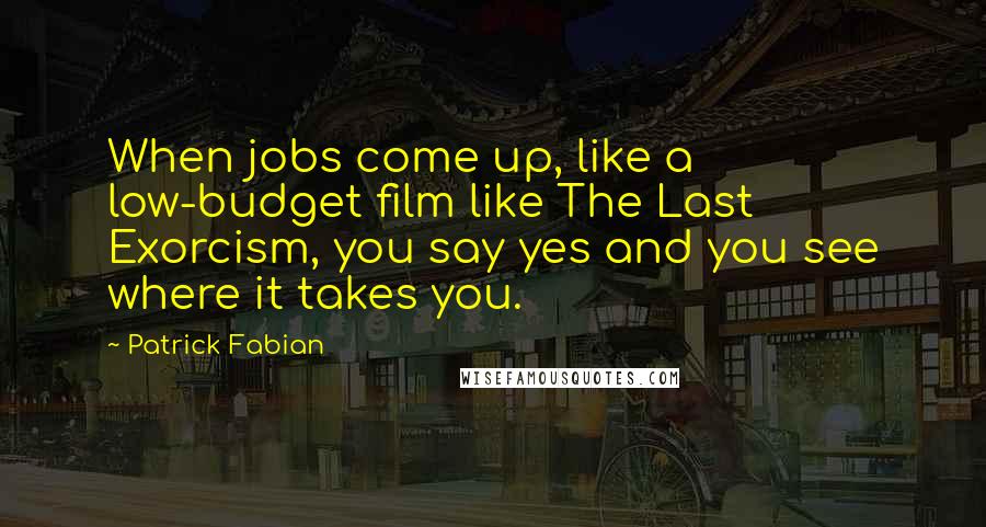 Patrick Fabian Quotes: When jobs come up, like a low-budget film like The Last Exorcism, you say yes and you see where it takes you.