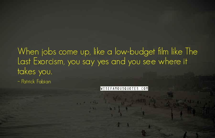 Patrick Fabian Quotes: When jobs come up, like a low-budget film like The Last Exorcism, you say yes and you see where it takes you.