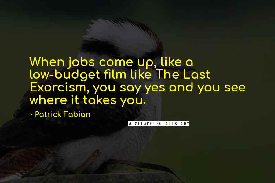 Patrick Fabian Quotes: When jobs come up, like a low-budget film like The Last Exorcism, you say yes and you see where it takes you.