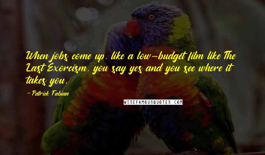 Patrick Fabian Quotes: When jobs come up, like a low-budget film like The Last Exorcism, you say yes and you see where it takes you.