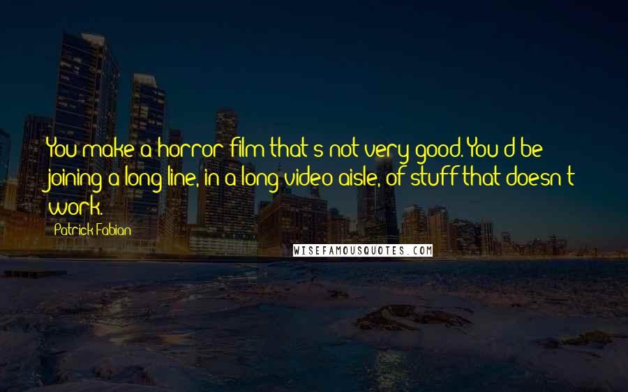 Patrick Fabian Quotes: You make a horror film that's not very good. You'd be joining a long line, in a long video aisle, of stuff that doesn't work.