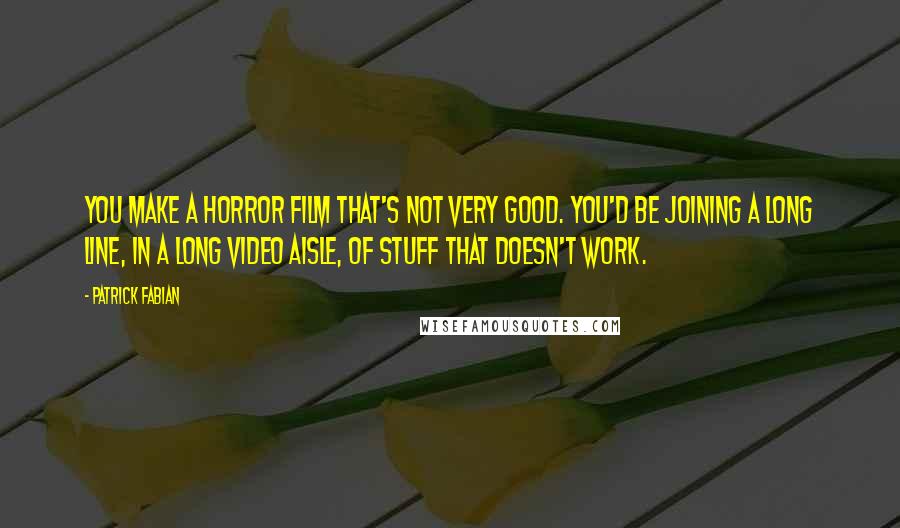 Patrick Fabian Quotes: You make a horror film that's not very good. You'd be joining a long line, in a long video aisle, of stuff that doesn't work.