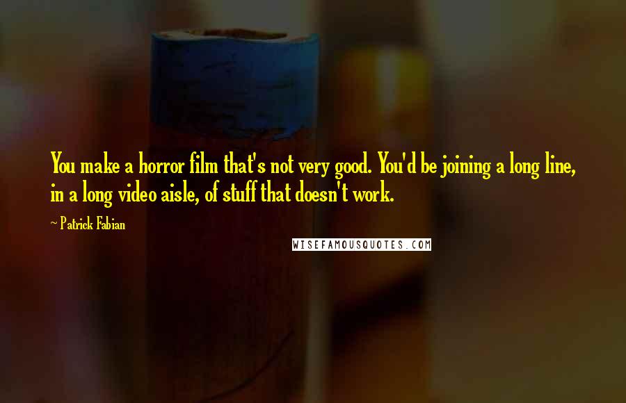 Patrick Fabian Quotes: You make a horror film that's not very good. You'd be joining a long line, in a long video aisle, of stuff that doesn't work.