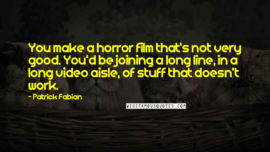 Patrick Fabian Quotes: You make a horror film that's not very good. You'd be joining a long line, in a long video aisle, of stuff that doesn't work.