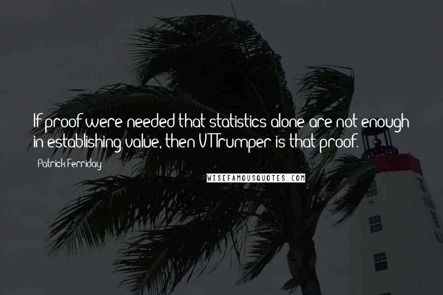 Patrick Ferriday Quotes: If proof were needed that statistics alone are not enough in establishing value, then VT Trumper is that proof.