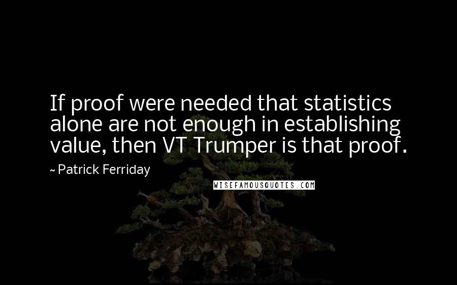 Patrick Ferriday Quotes: If proof were needed that statistics alone are not enough in establishing value, then VT Trumper is that proof.