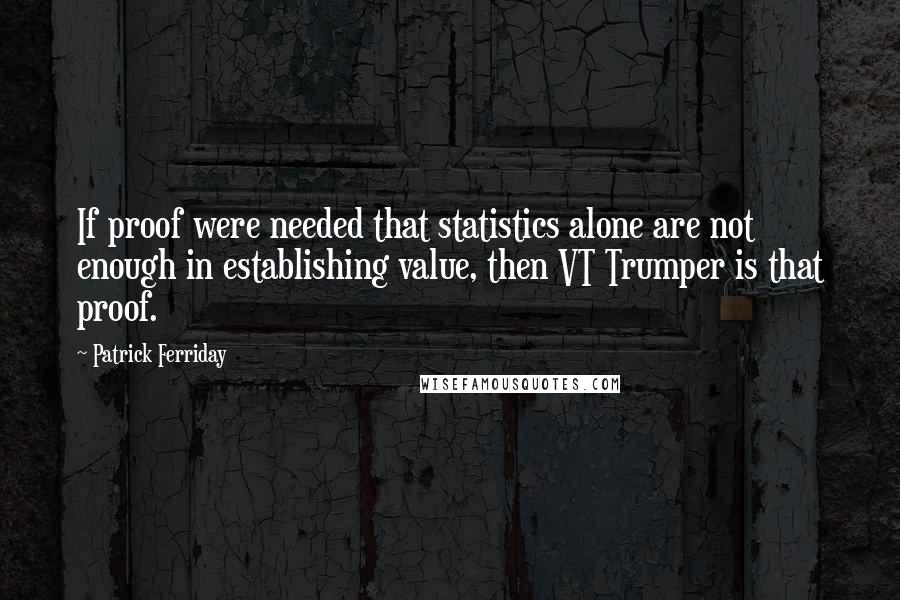 Patrick Ferriday Quotes: If proof were needed that statistics alone are not enough in establishing value, then VT Trumper is that proof.