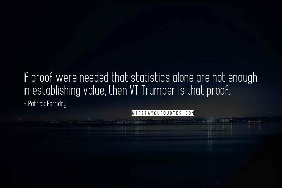 Patrick Ferriday Quotes: If proof were needed that statistics alone are not enough in establishing value, then VT Trumper is that proof.