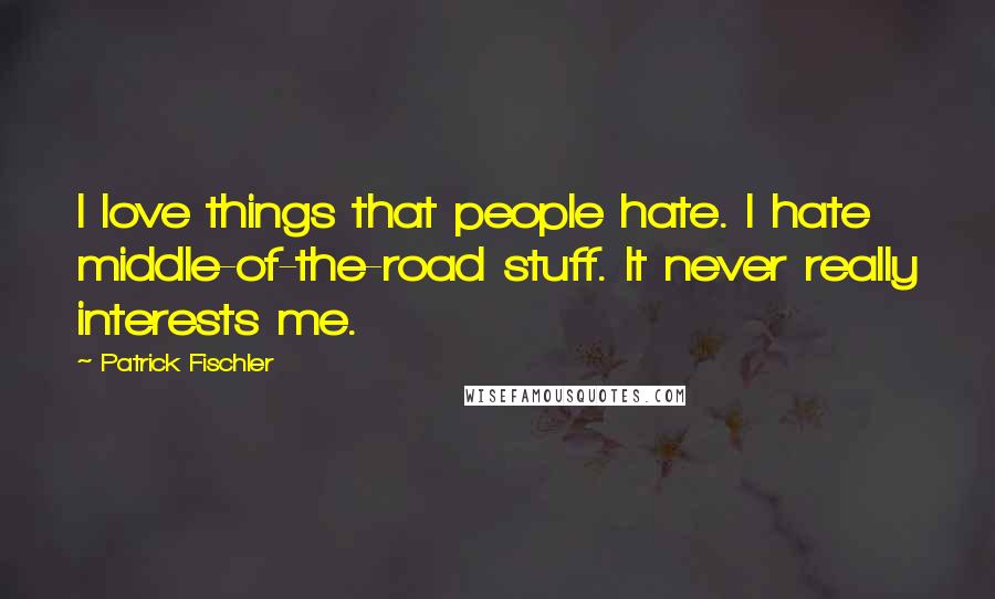 Patrick Fischler Quotes: I love things that people hate. I hate middle-of-the-road stuff. It never really interests me.