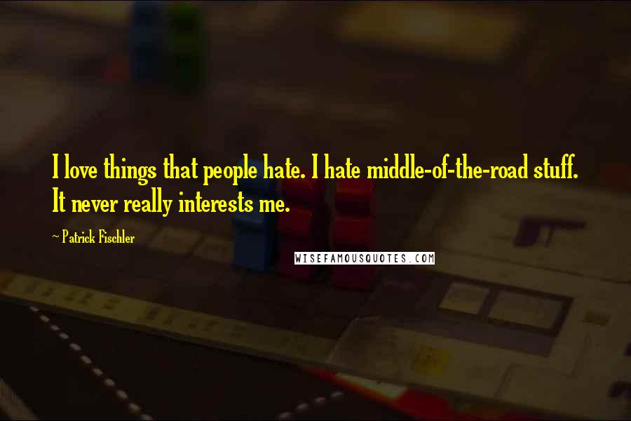 Patrick Fischler Quotes: I love things that people hate. I hate middle-of-the-road stuff. It never really interests me.