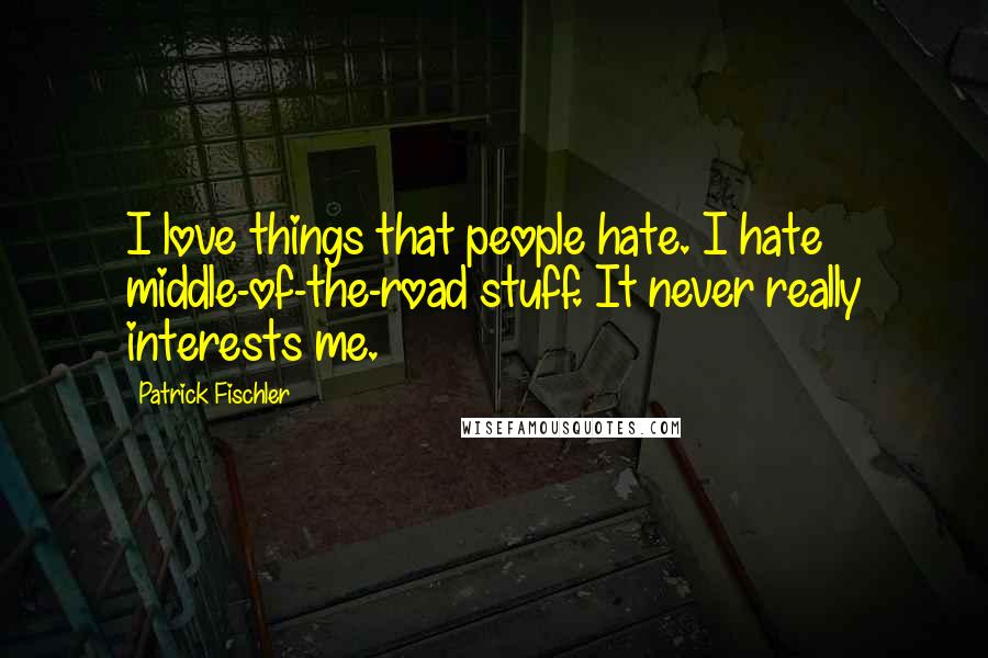 Patrick Fischler Quotes: I love things that people hate. I hate middle-of-the-road stuff. It never really interests me.