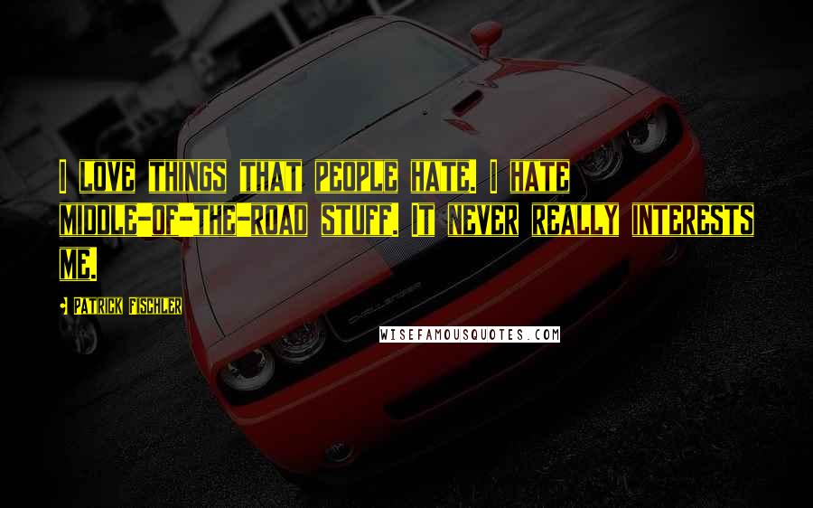 Patrick Fischler Quotes: I love things that people hate. I hate middle-of-the-road stuff. It never really interests me.