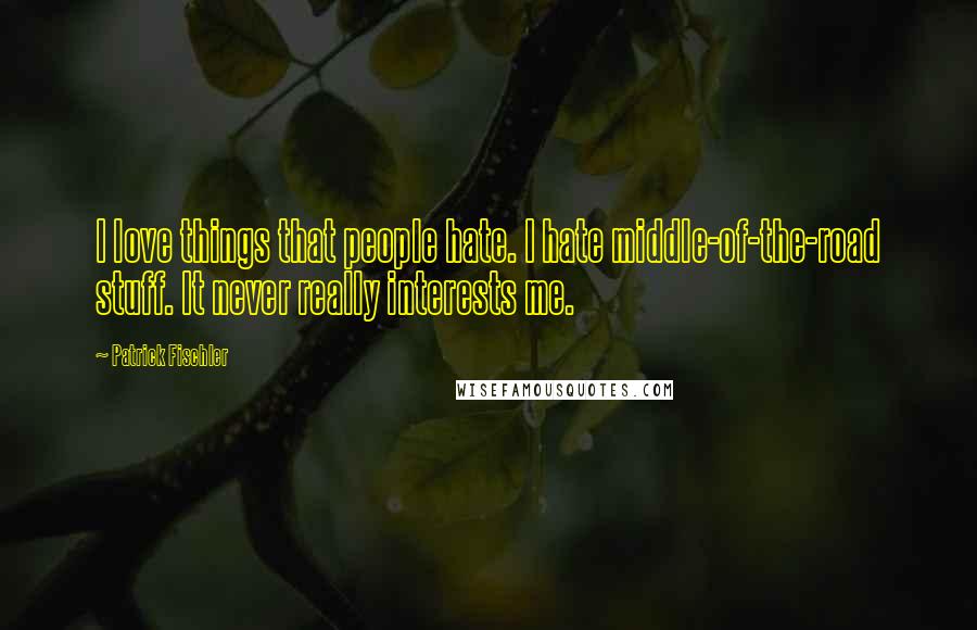 Patrick Fischler Quotes: I love things that people hate. I hate middle-of-the-road stuff. It never really interests me.