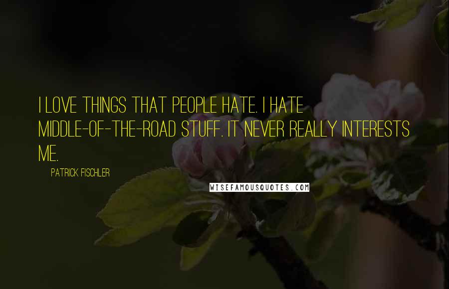 Patrick Fischler Quotes: I love things that people hate. I hate middle-of-the-road stuff. It never really interests me.