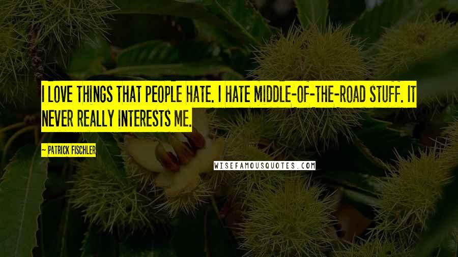 Patrick Fischler Quotes: I love things that people hate. I hate middle-of-the-road stuff. It never really interests me.