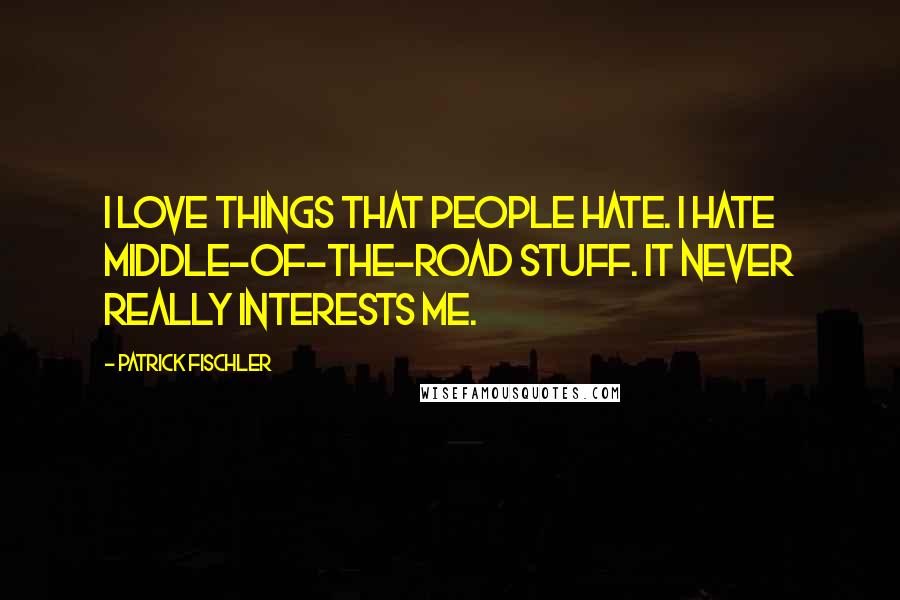 Patrick Fischler Quotes: I love things that people hate. I hate middle-of-the-road stuff. It never really interests me.