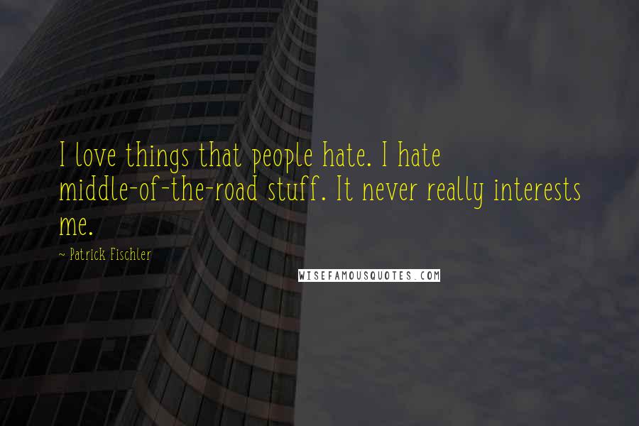 Patrick Fischler Quotes: I love things that people hate. I hate middle-of-the-road stuff. It never really interests me.