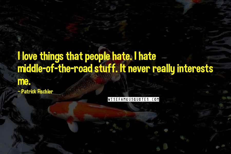 Patrick Fischler Quotes: I love things that people hate. I hate middle-of-the-road stuff. It never really interests me.